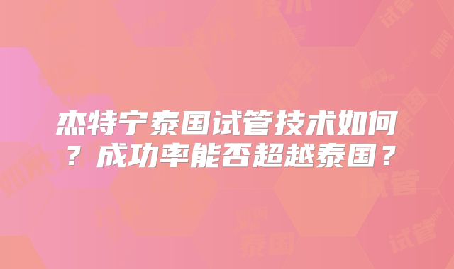 杰特宁泰国试管技术如何？成功率能否超越泰国？