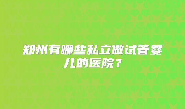 郑州有哪些私立做试管婴儿的医院？