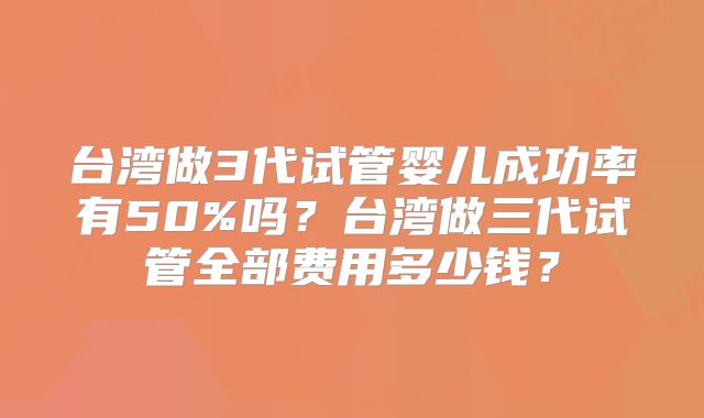 台湾做3代试管婴儿成功率有50%吗？台湾做三代试管全部费用多少钱？