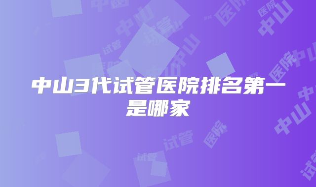 中山3代试管医院排名第一是哪家