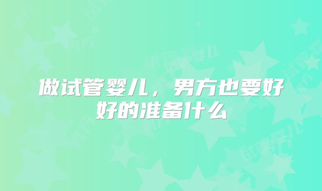 做试管婴儿,男方也要好好的准备什么