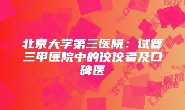 北京大学第三医院：试管三甲医院中的佼佼者及口碑医