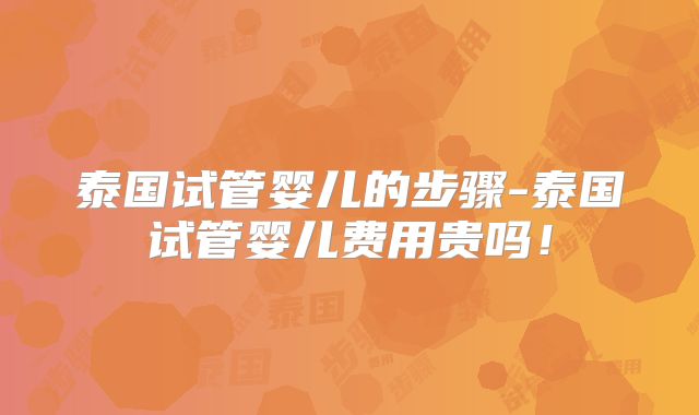 泰国试管婴儿的步骤-泰国试管婴儿费用贵吗！