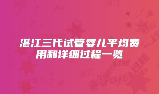 湛江三代试管婴儿平均费用和详细过程一览