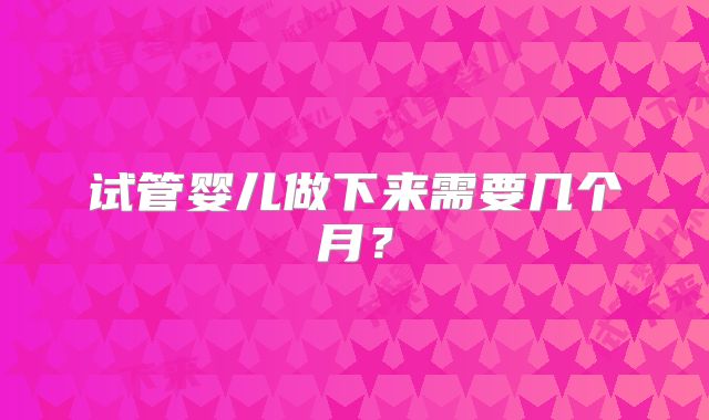 试管婴儿做下来需要几个月？