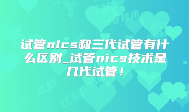 试管nics和三代试管有什么区别_试管nics技术是几代试管！