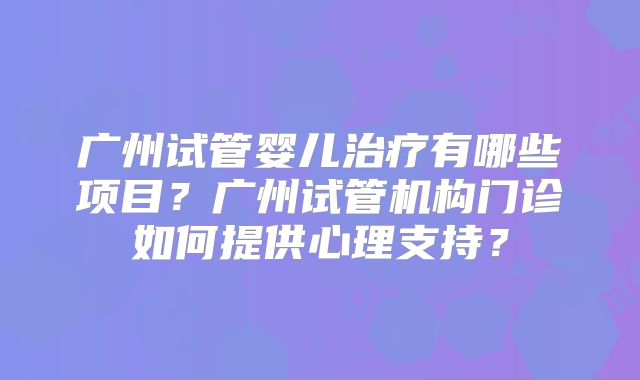 广州试管婴儿治疗有哪些项目？广州试管机构门诊如何提供心理支持？