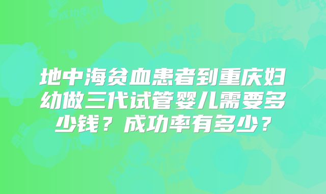 地中海贫血患者到重庆妇幼做三代试管婴儿需要多少钱?成功率有多少?