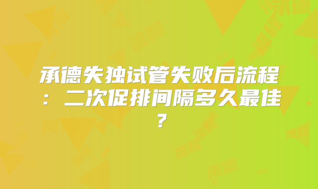 承德失独试管失败后流程：二次促排间隔多久最佳？