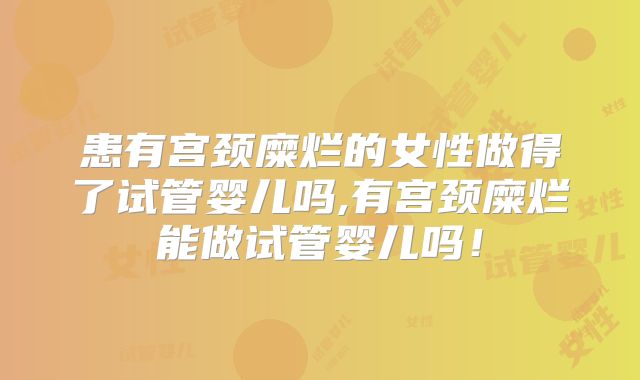 患有宫颈糜烂的女性做得了试管婴儿吗,有宫颈糜烂能做试管婴儿吗！