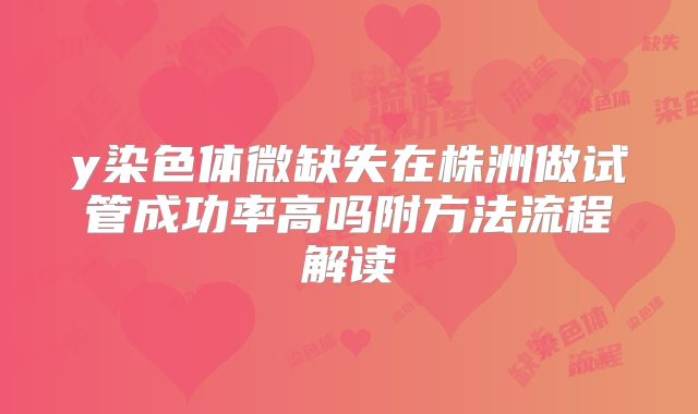 y染色体微缺失在株洲做试管成功率高吗附方法流程解读