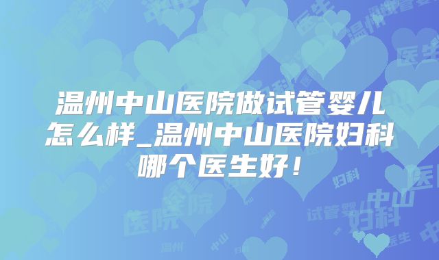 温州中山医院做试管婴儿怎么样_温州中山医院妇科哪个医生好！