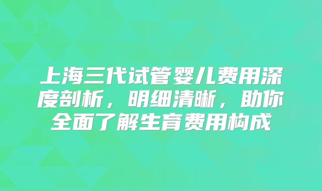 上海三代试管婴儿费用深度剖析,明细清晰,助你全面了解生育费用构成