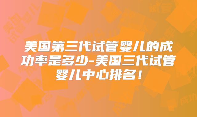 美国第三代试管婴儿的成功率是多少-美国三代试管婴儿中心排名!