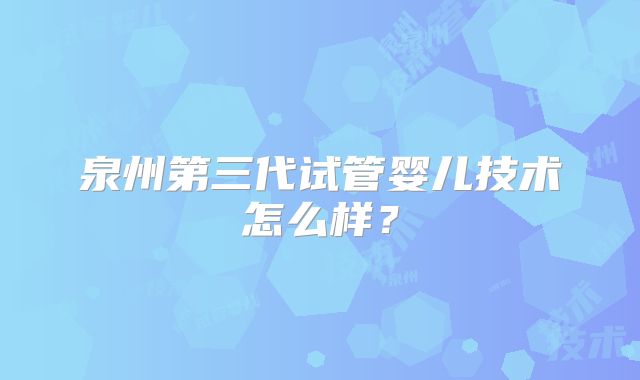 泉州第三代试管婴儿技术怎么样？
