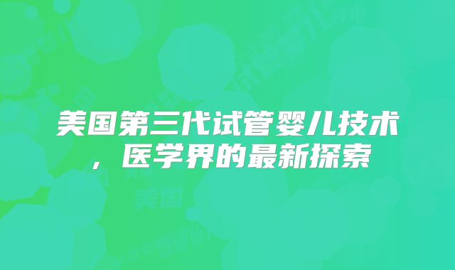 美国第三代试管婴儿技术，医学界的最新探索