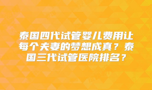 泰国四代试管婴儿费用让每个夫妻的梦想成真？泰国三代试管医院排名？