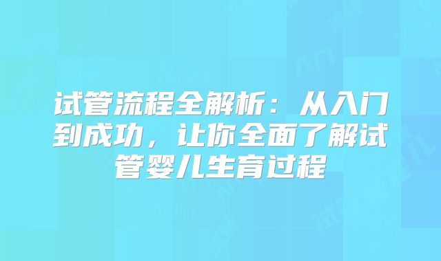 试管流程全解析：从入门到成功，让你全面了解试管婴儿生育过程