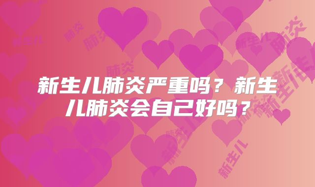 新生儿肺炎严重吗?新生儿肺炎会自己好吗?