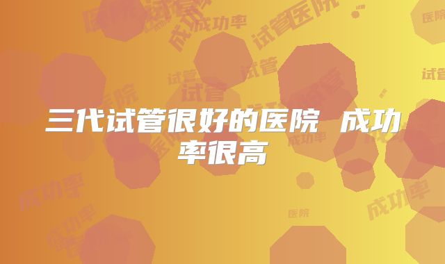 三代试管很好的医院 成功率很高