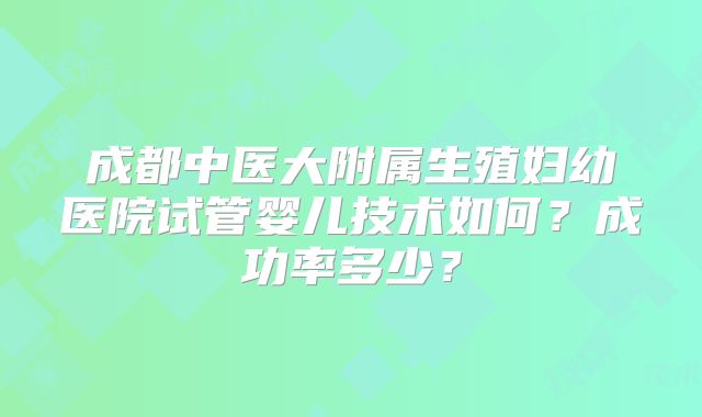 成都中医大附属生殖妇幼医院试管婴儿技术如何？成功率多少？