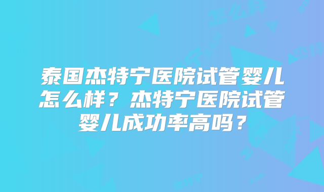 泰国杰特宁医院试管婴儿怎么样？杰特宁医院试管婴儿成功率高吗？