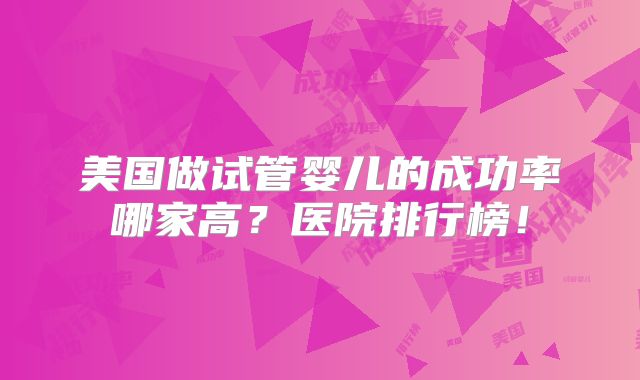 美国做试管婴儿的成功率哪家高？医院排行榜！