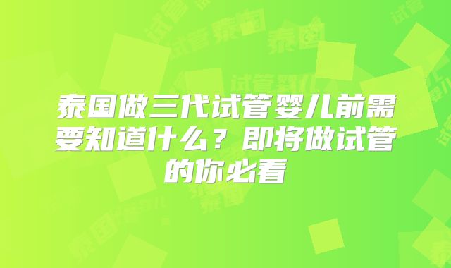 泰国做三代试管婴儿前需要知道什么？即将做试管的你必看