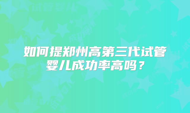 如何提郑州高第三代试管婴儿成功率高吗？
