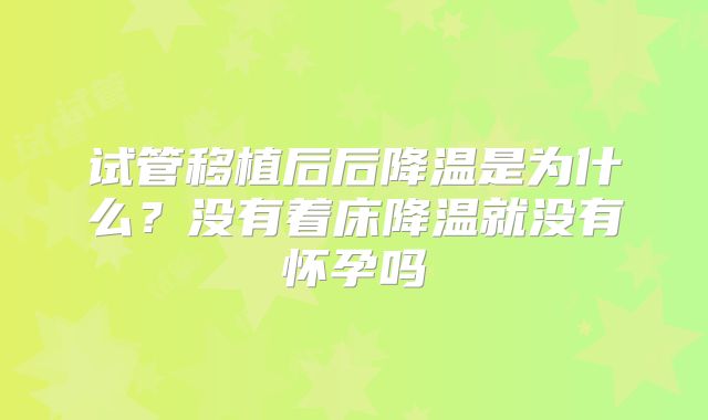 试管移植后后降温是为什么?没有着床降温就没有怀孕吗