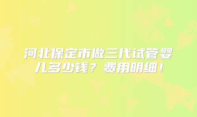 河北保定市做三代试管婴儿多少钱？费用明细！