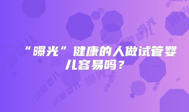 “曝光”健康的人做试管婴儿容易吗？