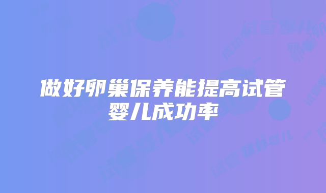 做好卵巢保养能提高试管婴儿成功率
