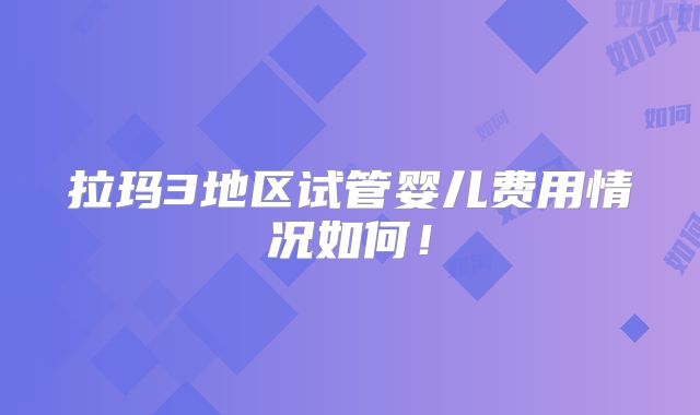拉玛3地区试管婴儿费用情况如何！