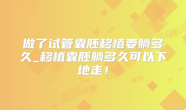 做了试管囊胚移植要躺多久_移植囊胚躺多久可以下地走！