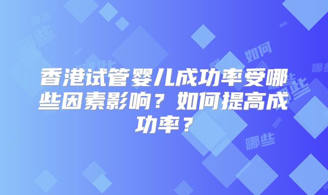 香港试管婴儿成功率受哪些因素影响?如何提高成功率?