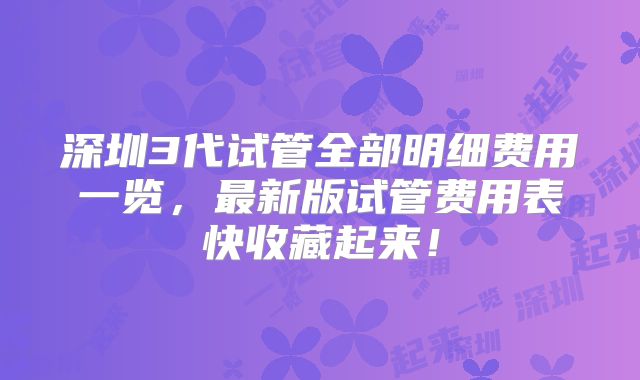 深圳3代试管全部明细费用一览，最新版试管费用表快收藏起来！