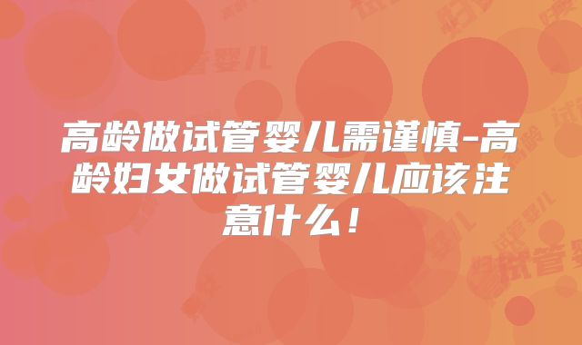 高龄做试管婴儿需谨慎-高龄妇女做试管婴儿应该注意什么！