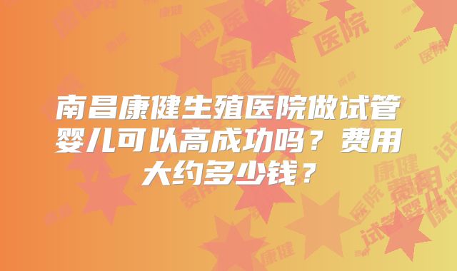 南昌康健生殖医院做试管婴儿可以高成功吗？费用大约多少钱？