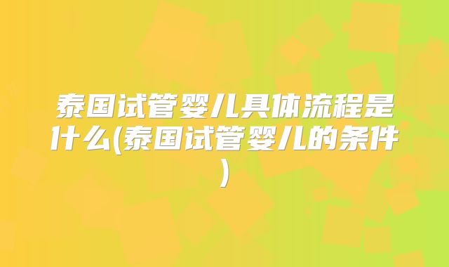 泰国试管婴儿具体流程是什么(泰国试管婴儿的条件)