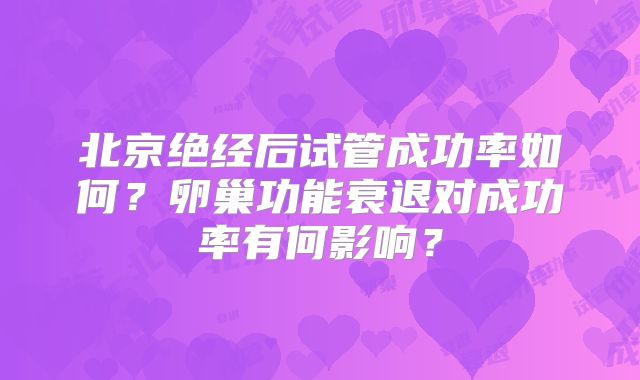 北京绝经后试管成功率如何？卵巢功能衰退对成功率有何影响？