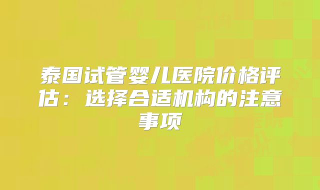 泰国试管婴儿医院价格评估：选择合适机构的注意事项