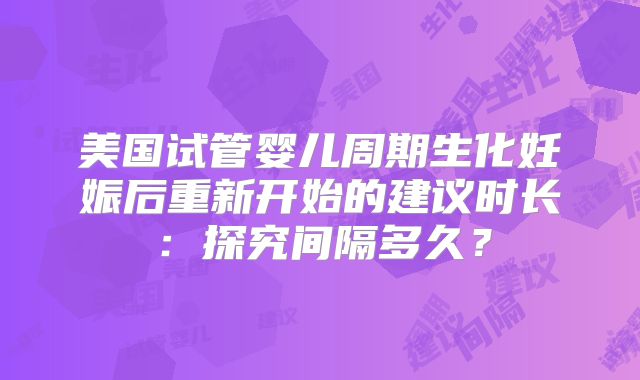 美国试管婴儿周期生化妊娠后重新开始的建议时长:探究间隔多久?