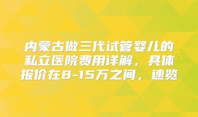 内蒙古做三代试管婴儿的私立医院费用详解,具体报价在8-15万之间,速览
