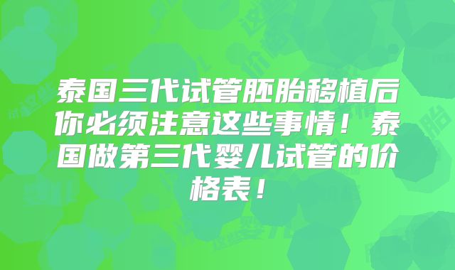 泰国三代试管胚胎移植后你必须注意这些事情！泰国做第三代婴儿试管的价格表！