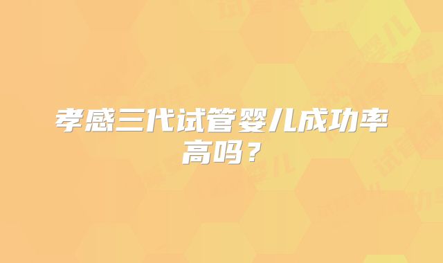 孝感三代试管婴儿成功率高吗？