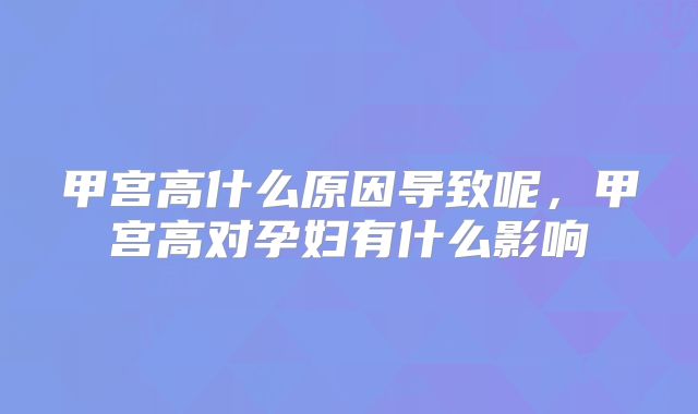 甲宫高什么原因导致呢,甲宫高对孕妇有什么影响