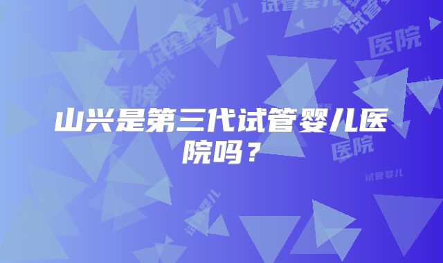山兴是第三代试管婴儿医院吗？