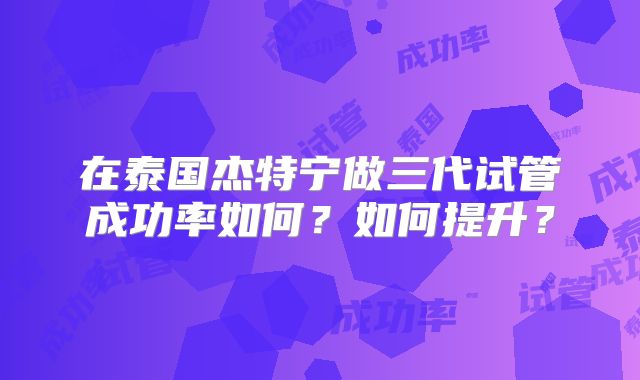 在泰国杰特宁做三代试管成功率如何？如何提升？
