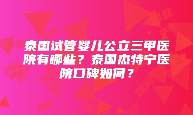 泰国试管婴儿公立三甲医院有哪些？泰国杰特宁医院口碑如何？